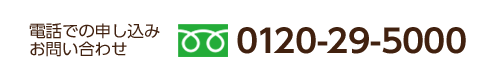 お電話でのお申し込み・お問い合わせ 24時間365日受付 0120-29-5000