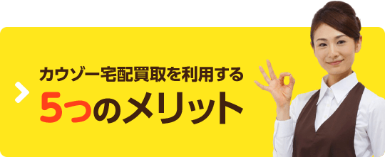 カウゾー宅配買取を利用する5つのメリット